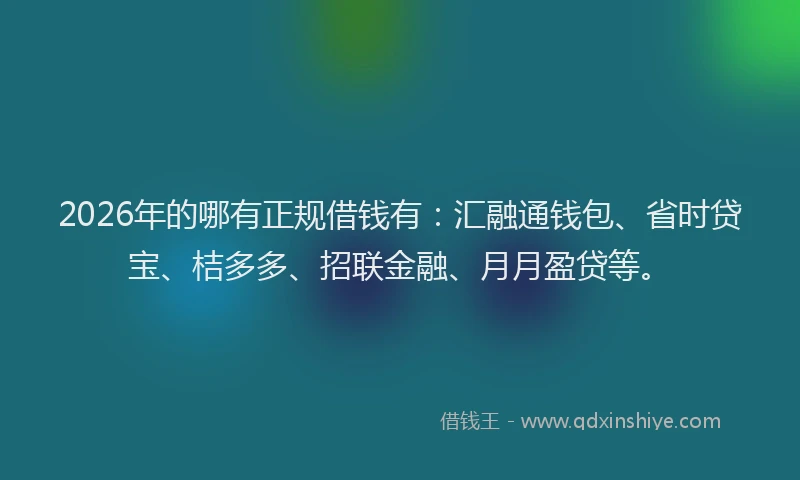 2026年的哪有正规借钱有：汇融通钱包、省时贷宝、桔多多、招联金融、月月盈贷等。