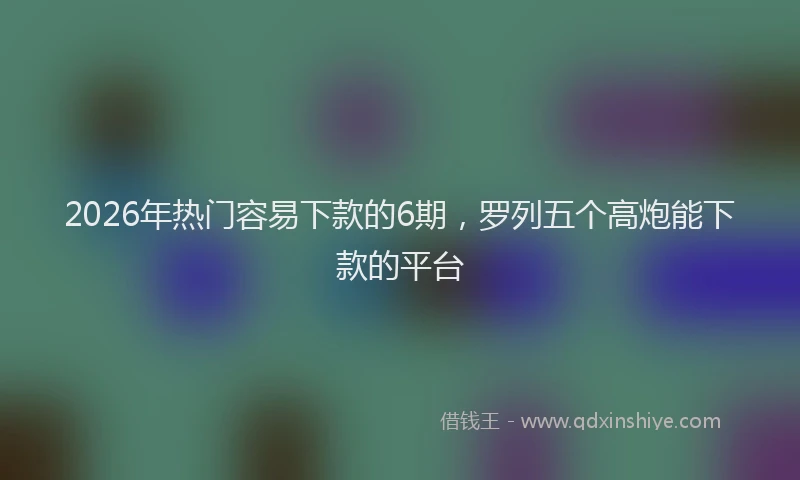 2026年热门容易下款的6期,罗列五个高炮能下款的平台