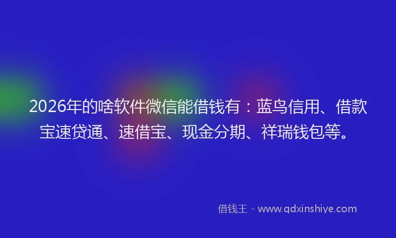 2026年的啥软件微信能借钱有：蓝鸟信用、借款宝速贷通、速借宝、现金分期、祥瑞钱包等。