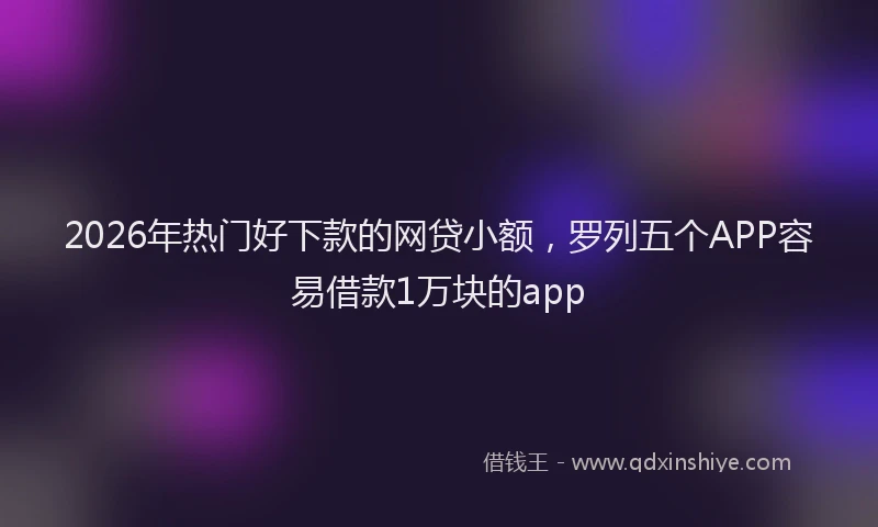 2026年热门好下款的网贷小额，罗列五个APP容易借款1万块的app