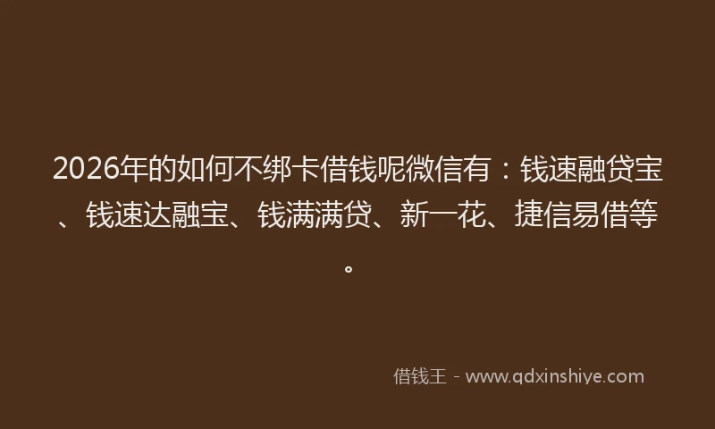 2026年的如何不绑卡借钱呢微信有:钱速融贷宝、钱速达融宝、钱满满贷、新一花、捷信易借等。