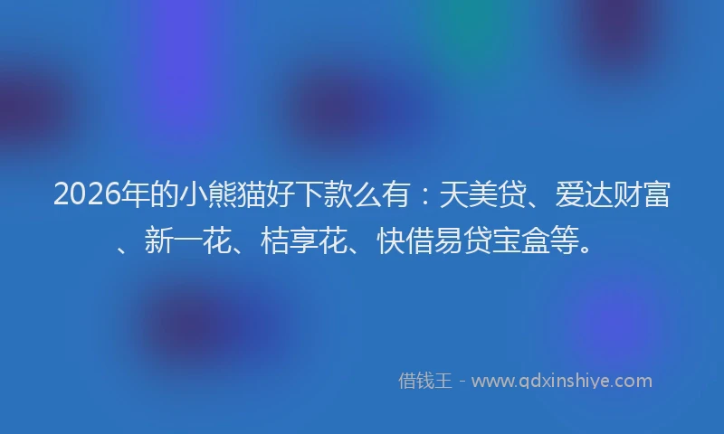 2026年的小熊猫好下款么有：天美贷、爱达财富、新一花、桔享花、快借易贷宝盒等。