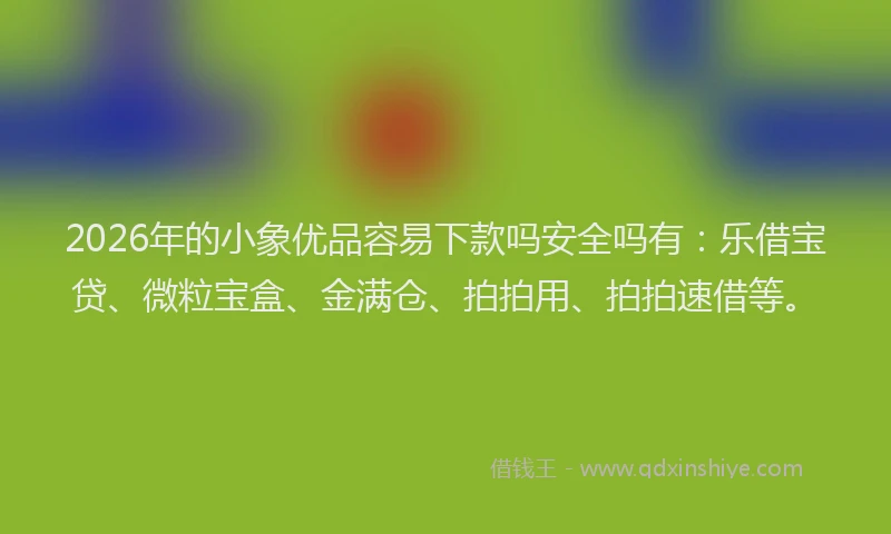 2026年的小象优品容易下款吗安全吗有：乐借宝贷、微粒宝盒、金满仓、拍拍用、拍拍速借等。