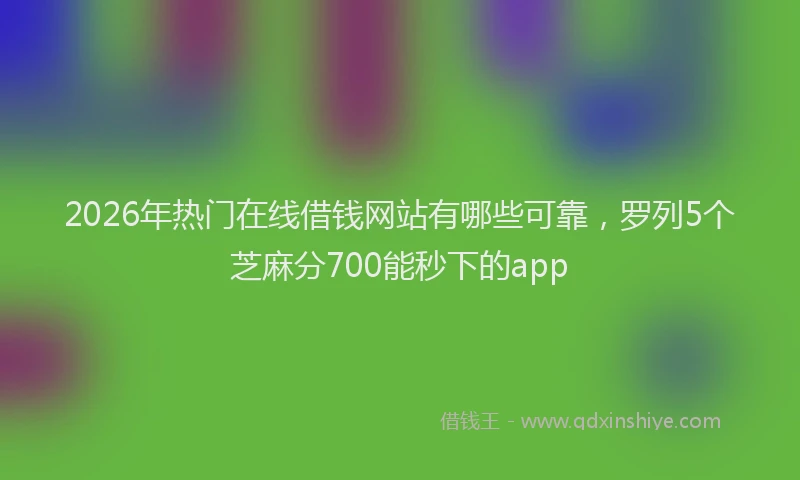 2026年热门在线借钱网站有哪些可靠，罗列5个芝麻分700能秒下的app