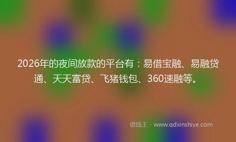 2026年的夜间放款的平台有：易借宝融、易融贷通、天天富贷、飞猪钱包、360速融等。