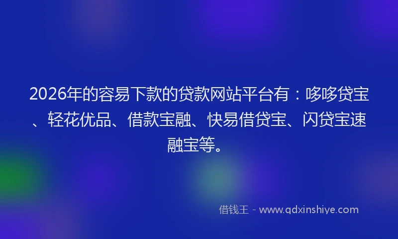 2026年的容易下款的贷款网站平台有：哆哆贷宝、轻花优品、借款宝融、快易借贷宝、闪贷宝速融宝等。