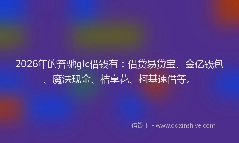 2026年的奔驰glc借钱有：借贷易贷宝、金亿钱包、魔法现金、桔享花、柯基速借等。