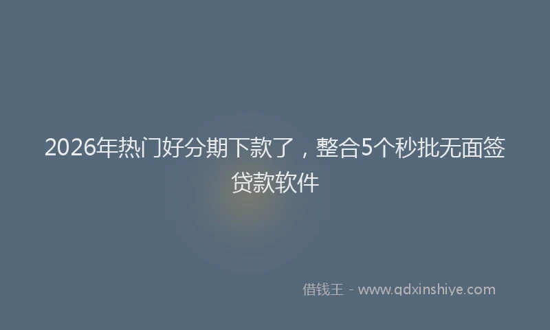2026年热门好分期下款了，整合5个秒批无面签贷款软件