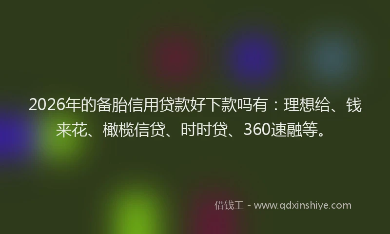 2026年的备胎信用贷款好下款吗有：理想给、钱来花、橄榄信贷、时时贷、360速融等。