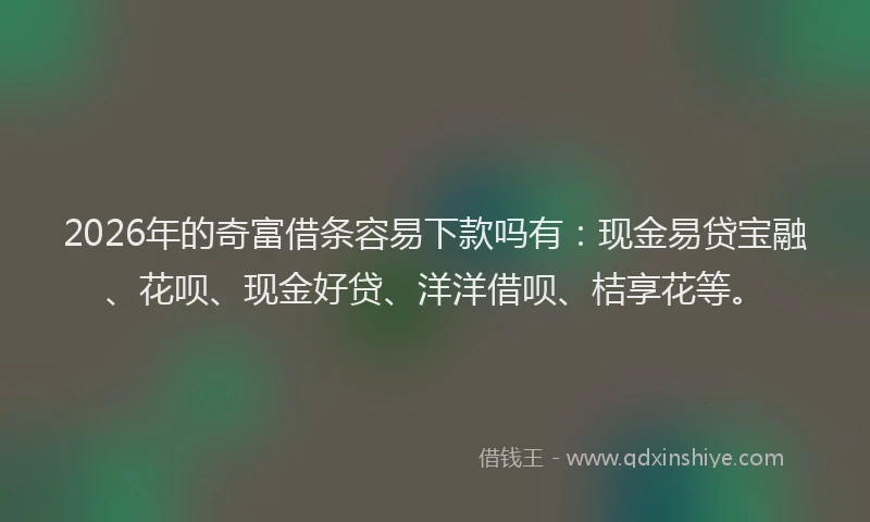2026年的奇富借条容易下款吗有：现金易贷宝融、花呗、现金好贷、洋洋借呗、桔享花等。