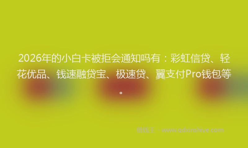 2026年的小白卡被拒会通知吗有：彩虹信贷、轻花优品、钱速融贷宝、极速贷、翼支付Pro钱包等。