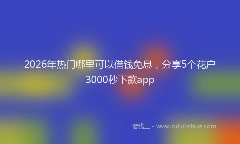 2026年热门哪里可以借钱免息，分享5个花户3000秒下款app