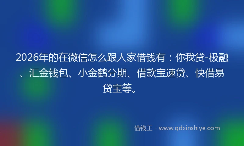 2026年的在微信怎么跟人家借钱有：你我贷-极融、汇金钱包、小金鹤分期、借款宝速贷、快借易贷宝等。
