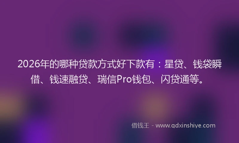 2026年的哪种贷款方式好下款有：星贷、钱袋瞬借、钱速融贷、瑞信Pro钱包、闪贷通等。