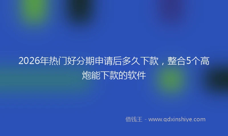 2026年热门好分期申请后多久下款，整合5个高炮能下款的软件
