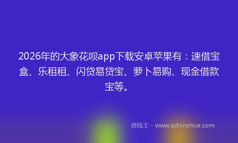 2026年的大象花呗app下载安卓苹果有：速借宝盒、乐租租、闪贷易贷宝、萝卜易购、现金借款宝等。