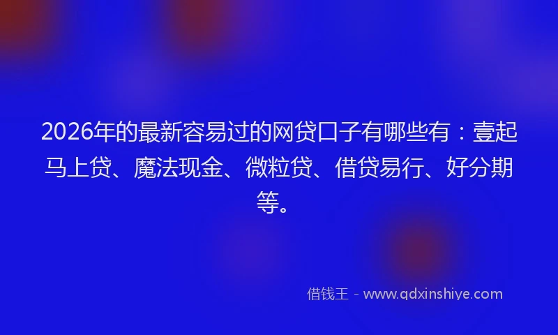 2026年的最新容易过的网贷口子有哪些有：壹起马上贷、魔法现金、微粒贷、借贷易行、好分期等。