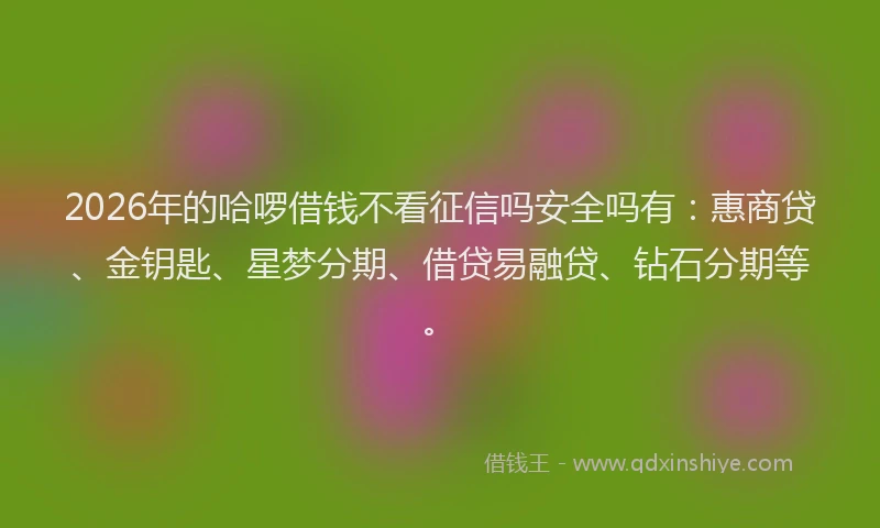 2026年的哈啰借钱不看征信吗安全吗有：惠商贷、金钥匙、星梦分期、借贷易融贷、钻石分期等。