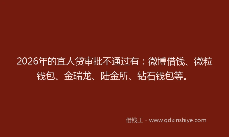 2026年的宜人贷审批不通过有：微博借钱、微粒钱包、金瑞龙、陆金所、钻石钱包等。