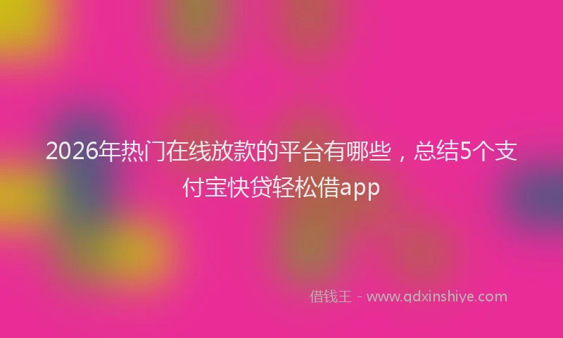 2026年热门在线放款的平台有哪些，总结5个支付宝快贷轻松借app