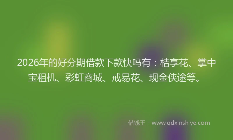 2026年的好分期借款下款快吗有：桔享花、掌中宝租机、彩虹商城、戒易花、现金侠途等。