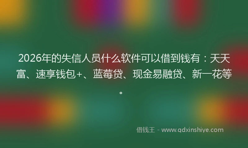 2026年的失信人员什么软件可以借到钱有：天天富、速享钱包+、蓝莓贷、现金易融贷、新一花等。