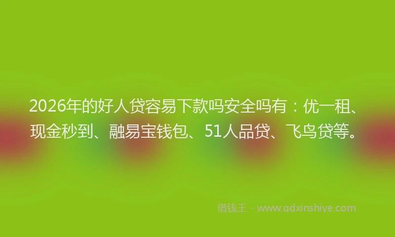 2026年的好人贷容易下款吗安全吗有：优一租、现金秒到、融易宝钱包、51人品贷、飞鸟贷等。