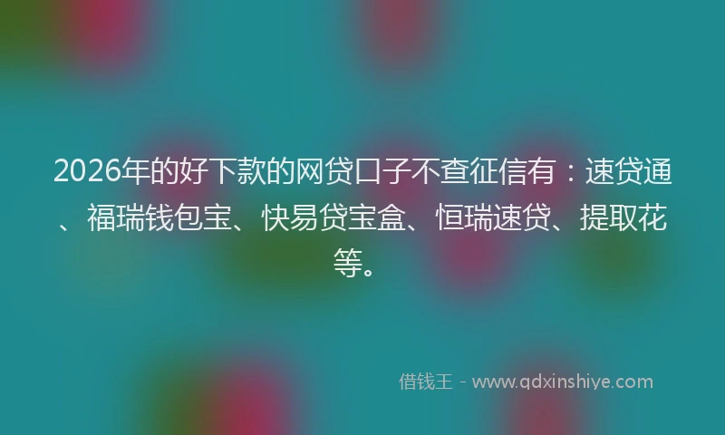 2026年的好下款的网贷口子不查征信有：速贷通、福瑞钱包宝、快易贷宝盒、恒瑞速贷、提取花等。