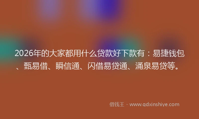 2026年的大家都用什么贷款好下款有：易捷钱包、甄易借、瞬信通、闪借易贷通、涌泉易贷等。