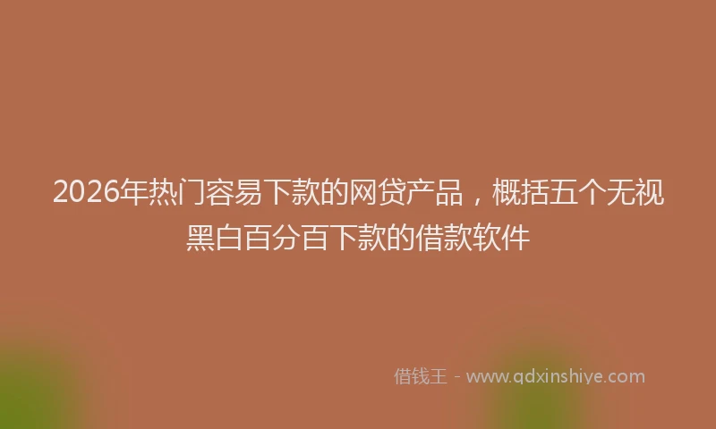 2026年热门容易下款的网贷产品，概括五个无视黑白百分百下款的借款软件