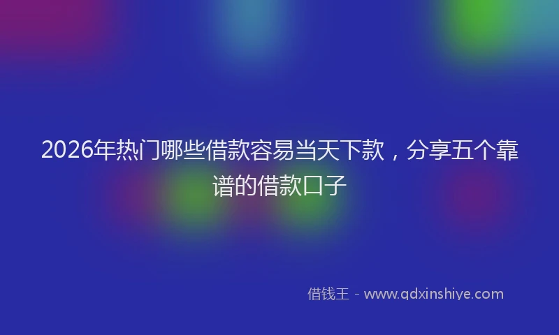 2026年热门哪些借款容易当天下款，分享五个靠谱的借款口子