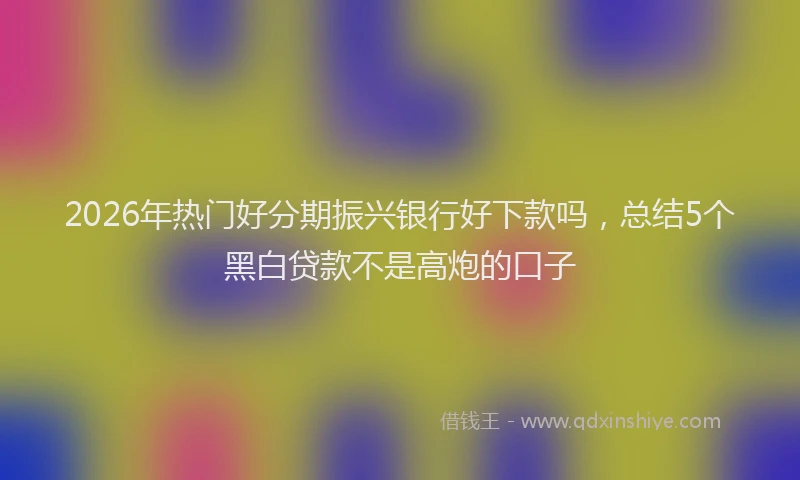 2026年热门好分期振兴银行好下款吗，总结5个黑白贷款不是高炮的口子