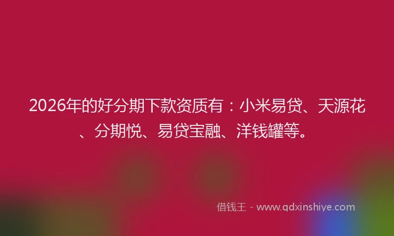 2026年的好分期下款资质有：小米易贷、天源花、分期悦、易贷宝融、洋钱罐等。
