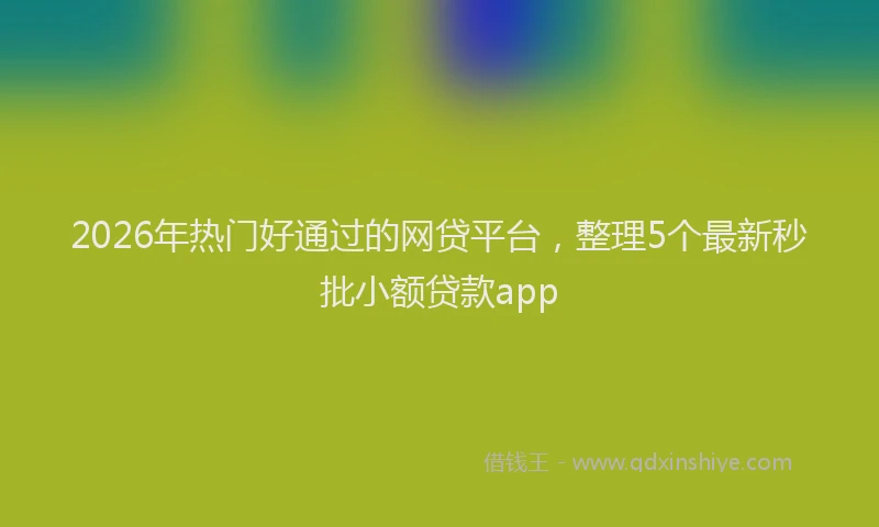 2026年热门好通过的网贷平台，整理5个最新秒批小额贷款app