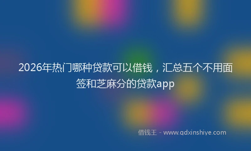 2026年热门哪种贷款可以借钱，汇总五个不用面签和芝麻分的贷款app