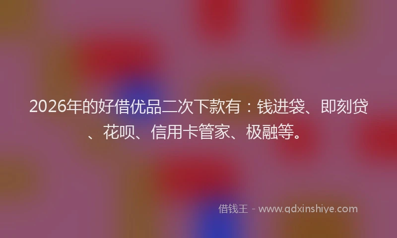 2026年的好借优品二次下款有：钱进袋、即刻贷、花呗、信用卡管家、极融等。