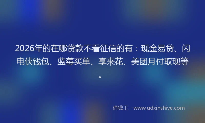 2026年的在哪贷款不看征信的有：现金易贷、闪电侠钱包、蓝莓买单、享来花、美团月付取现等。