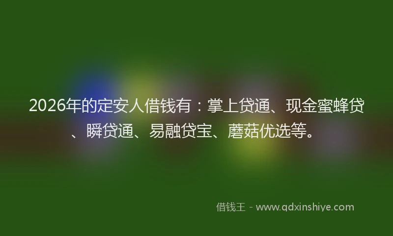 2026年的定安人借钱有：掌上贷通、现金蜜蜂贷、瞬贷通、易融贷宝、蘑菇优选等。