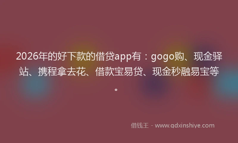 2026年的好下款的借贷app有：gogo购、现金驿站、携程拿去花、借款宝易贷、现金秒融易宝等。