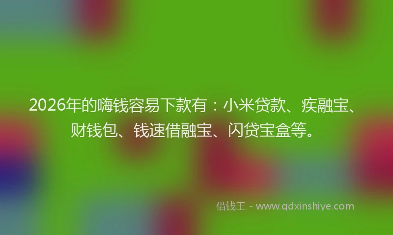 2026年的嗨钱容易下款有：小米贷款、疾融宝、财钱包、钱速借融宝、闪贷宝盒等。