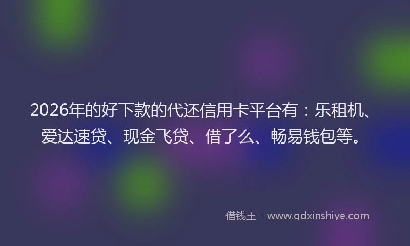 2026年的好下款的代还信用卡平台有：乐租机、爱达速贷、现金飞贷、借了么、畅易钱包等。