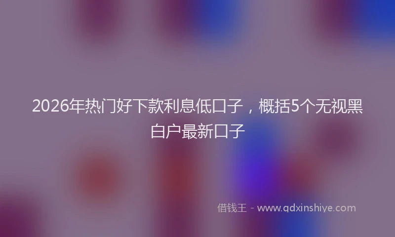 2026年热门好下款利息低口子，概括5个无视黑白户最新口子