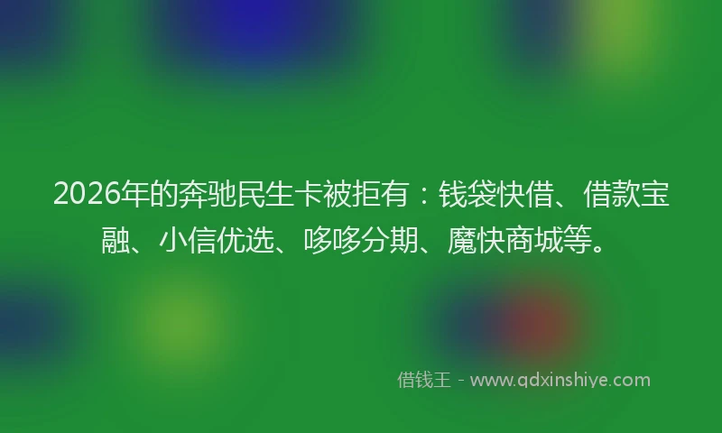 2026年的奔驰民生卡被拒有：钱袋快借、借款宝融、小信优选、哆哆分期、魔快商城等。