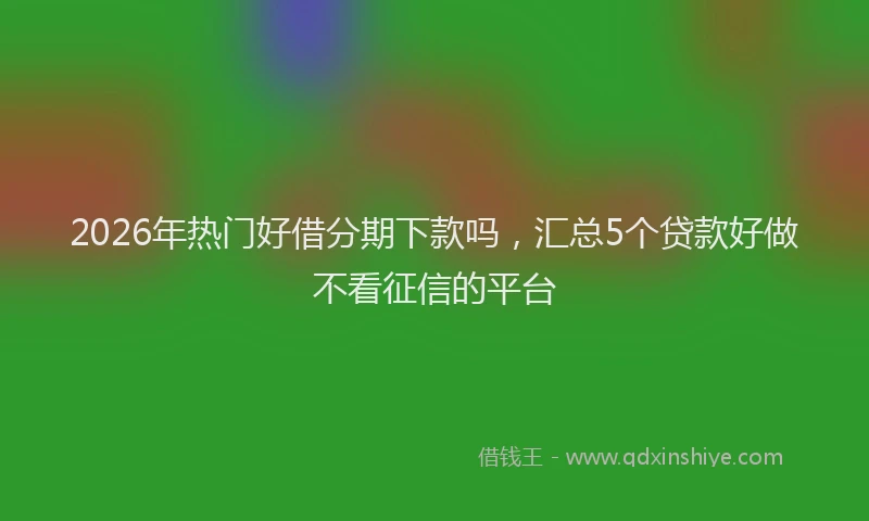 2026年热门好借分期下款吗，汇总5个贷款好做不看征信的平台