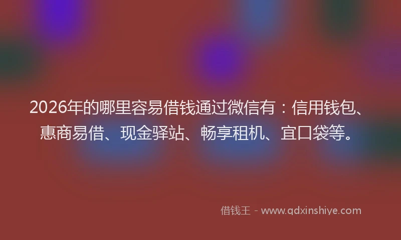 2026年的哪里容易借钱通过微信有：信用钱包、惠商易借、现金驿站、畅享租机、宜口袋等。