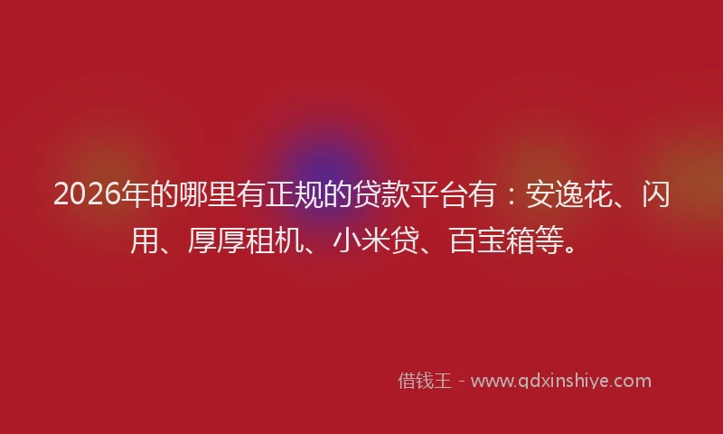 2026年的哪里有正规的贷款平台有：安逸花、闪用、厚厚租机、小米贷、百宝箱等。