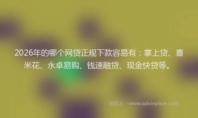 2026年的哪个网贷正规下款容易有：掌上贷、喜米花、永卓易购、钱速融贷、现金快贷等。