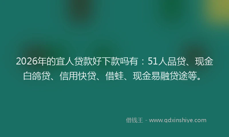 2026年的宜人贷款好下款吗有：51人品贷、现金白鸽贷、信用快贷、借蛙、现金易融贷途等。