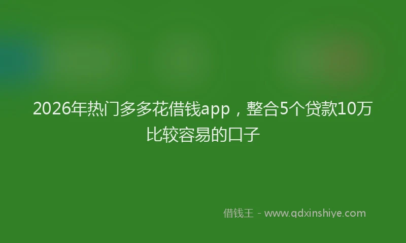 2026年热门多多花借钱app，整合5个贷款10万比较容易的口子