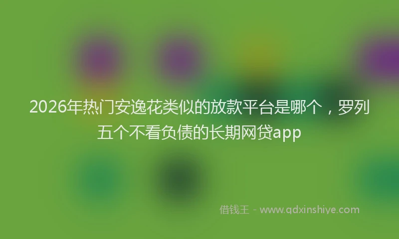 2026年热门安逸花类似的放款平台是哪个，罗列五个不看负债的长期网贷app